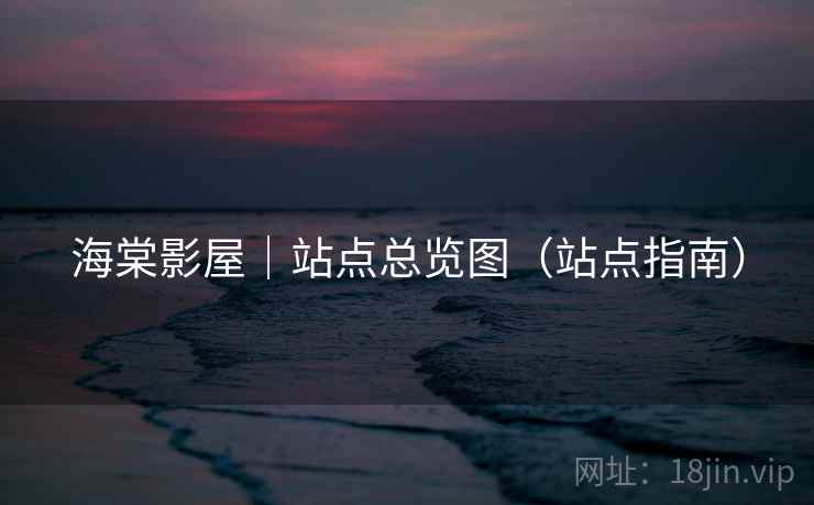 海棠影屋|站点总览图(站点指南) 海棠影屋|站点总览图(站点指南)