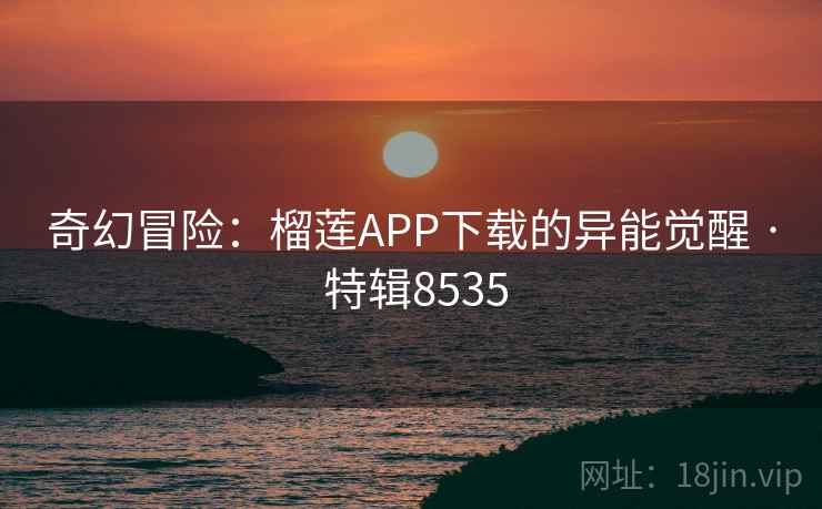 奇幻冒险：榴莲APP下载的异能觉醒 · 特辑8535