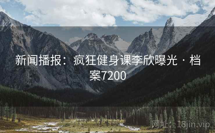 新闻播报：疯狂健身课李欣曝光 · 档案7200
